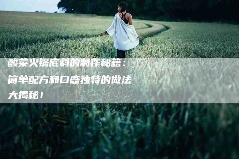 酸菜火锅底料的制作秘籍：简单配方和口感独特的做法大揭秘！