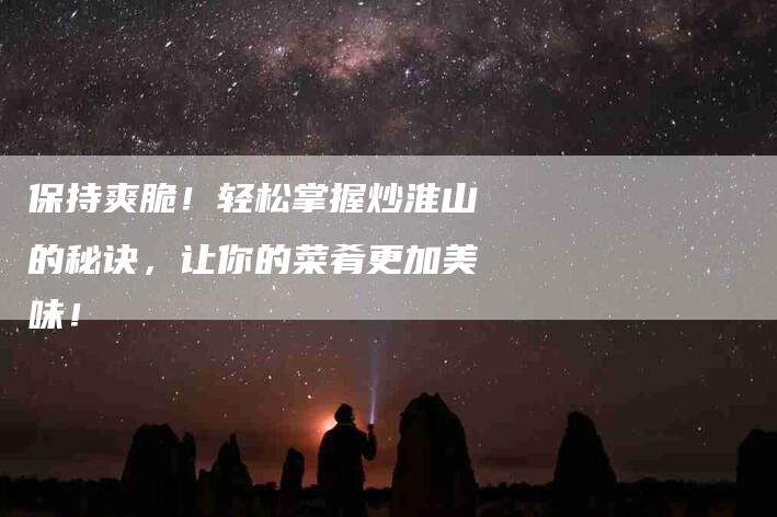 保持爽脆！轻松掌握炒淮山的秘诀，让你的菜肴更加美味！-住家保姆月嫂服务_家政保洁钟点工家政服务_速上门月嫂网首页