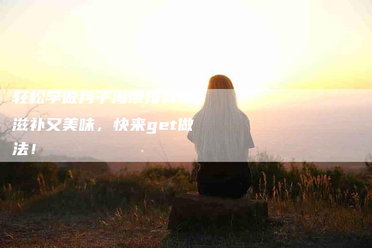 轻松学做月子海带排骨汤，滋补又美味，快来get做法！