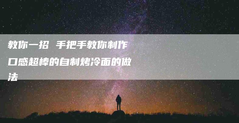 教你一招 手把手教你制作口感超棒的自制烤冷面的做法-住家保姆月嫂服务_家政保洁钟点工家政服务_速上门月嫂网首页