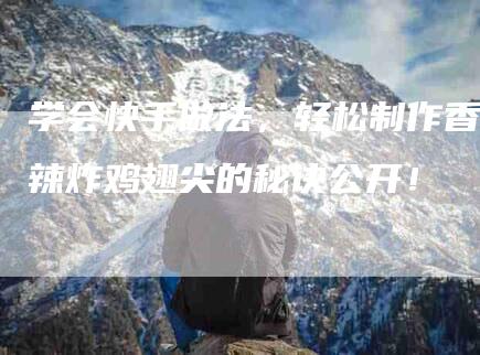 学会快手做法，轻松制作香辣炸鸡翅尖的秘诀公开！