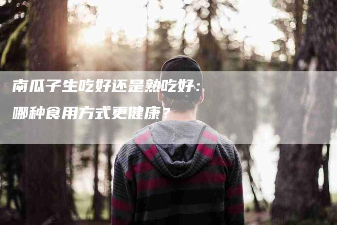 南瓜子生吃好还是熟吃好：哪种食用方式更健康？-住家保姆月嫂服务_家政保洁钟点工家政服务_速上门月嫂网首页