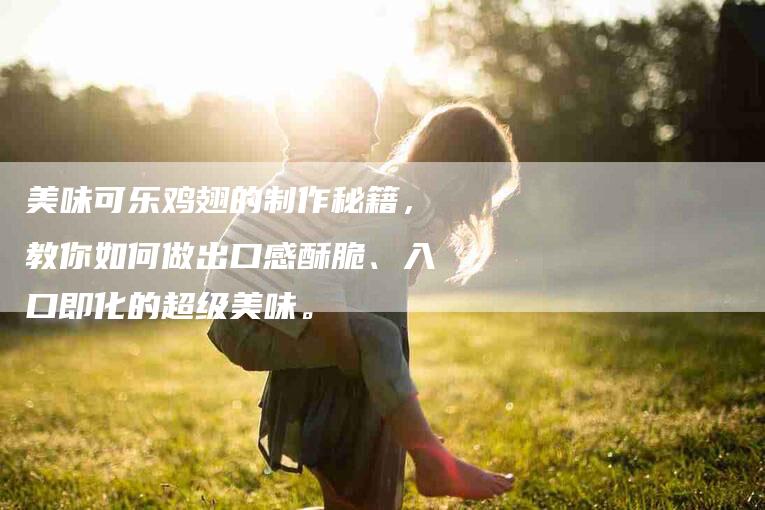 美味可乐鸡翅的制作秘籍，教你如何做出口感酥脆、入口即化的超级美味。-住家保姆月嫂服务_家政保洁钟点工家政服务_速上门月嫂网首页