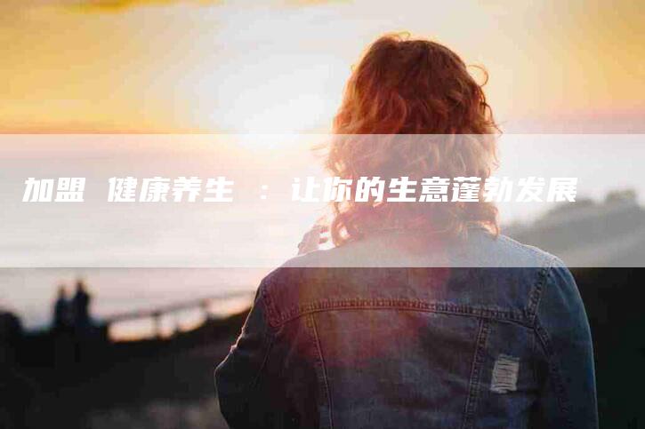加盟 健康养生 ：让你的生意蓬勃发展