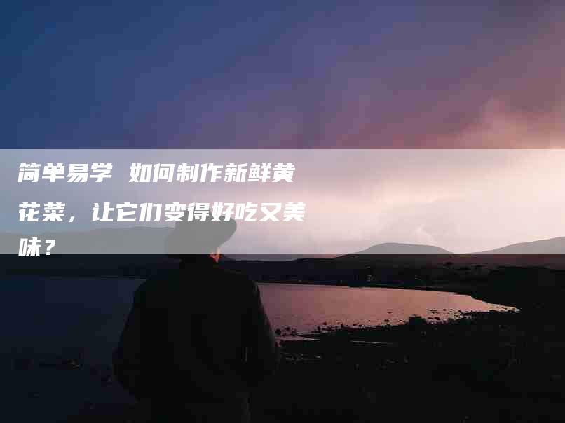 简单易学 如何制作新鲜黄花菜，让它们变得好吃又美味？