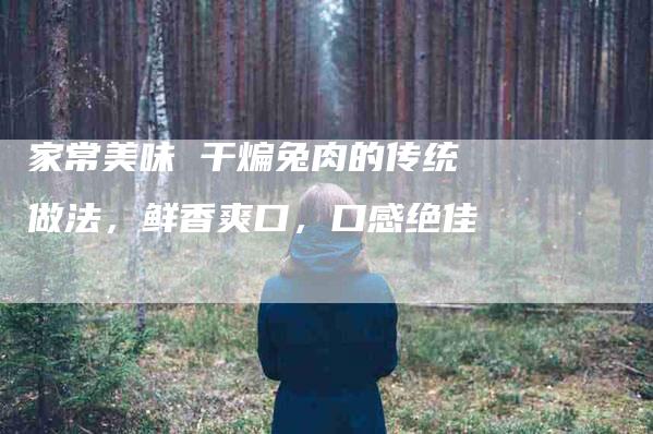 家常美味 干煸兔肉的传统做法，鲜香爽口，口感绝佳-住家保姆月嫂服务_家政保洁钟点工家政服务_速上门月嫂网首页