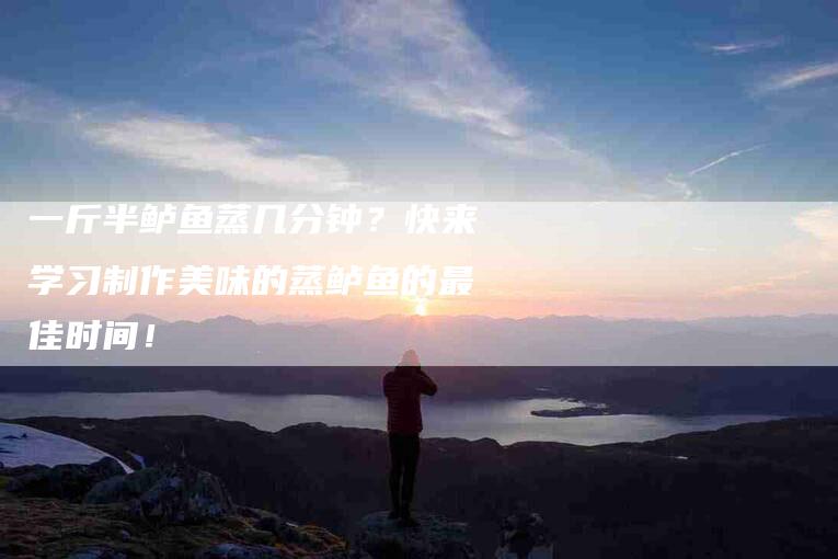 一斤半鲈鱼蒸几分钟？快来学习制作美味的蒸鲈鱼的最佳时间！-住家保姆月嫂服务_家政保洁钟点工家政服务_速上门月嫂网首页