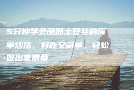 5分钟学会醋溜土豆丝的简单炒法，好吃又简单，轻松做出家常菜