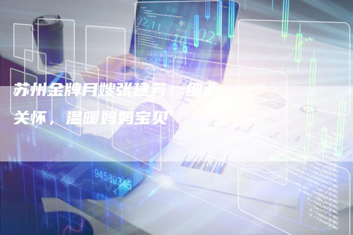 苏州金牌月嫂张建芳：细心关怀，温暖妈妈宝贝