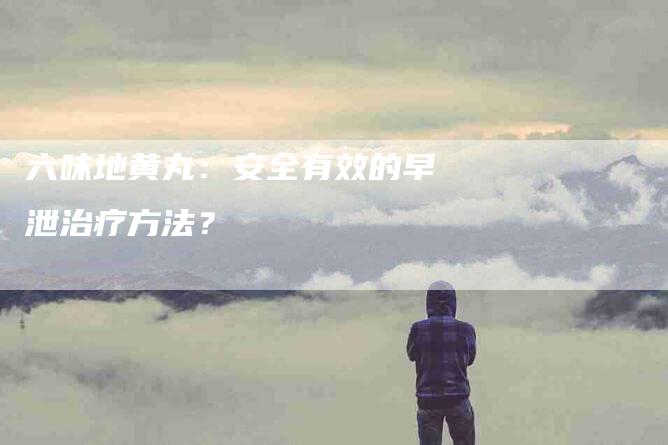 六味地黄丸：安全有效的早泄治疗方法？
