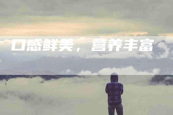口感鲜美，营养丰富-住家保姆月嫂服务_家政保洁钟点工家政服务_速上门月嫂网首页