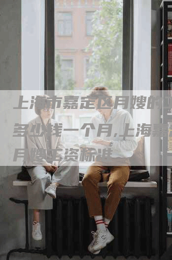 上海市嘉定区月嫂的工资是多少钱一个月,上海嘉定区月嫂工资标准-住家保姆月嫂服务_家政保洁钟点工家政服务_速上门月嫂网首页