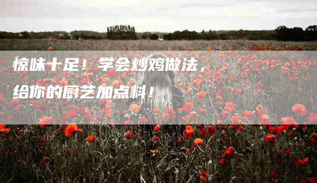 惊味十足!学会炒鸡做法,给你的厨艺加点料!-住家保姆月嫂服务_家政保洁钟点工家政服务_速上门月嫂网首页