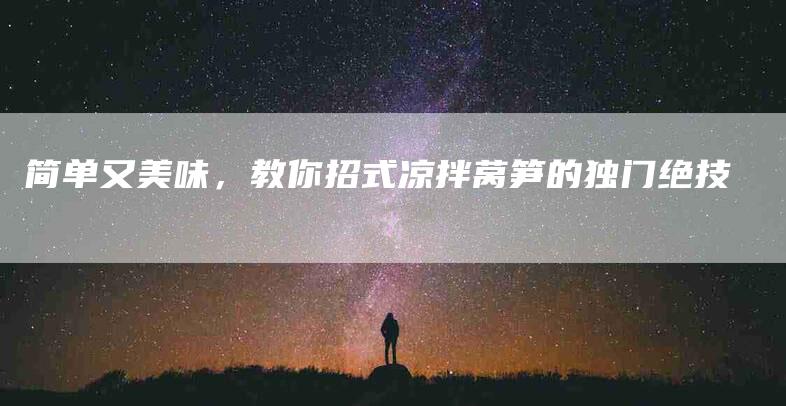 简单又美味，教你招式凉拌莴笋的独门绝技
