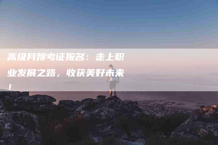 高级月嫂考证报名：走上职业发展之路，收获美好未来！-住家保姆月嫂服务_家政保洁钟点工家政服务_速上门月嫂网首页