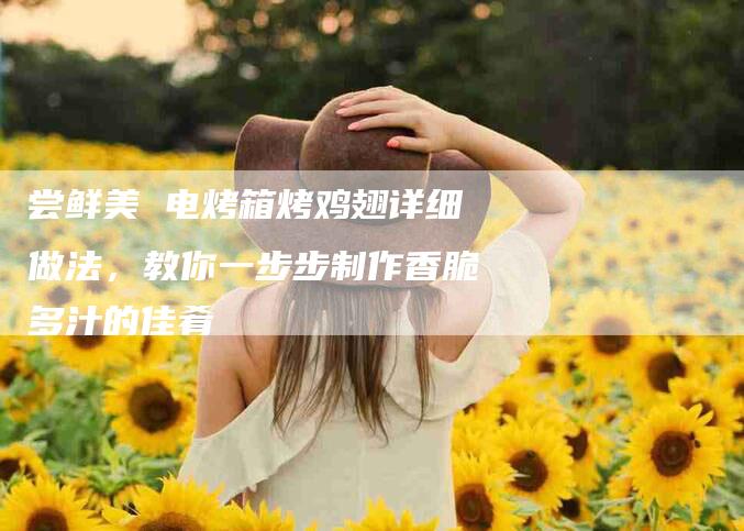 尝鲜美 电烤箱烤鸡翅详细做法，教你一步步制作香脆多汁的佳肴