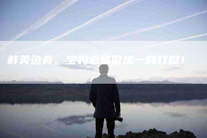 鲜美鱼肴，宝妈必备做法一网打尽！-住家保姆月嫂服务_家政保洁钟点工家政服务_速上门月嫂网首页