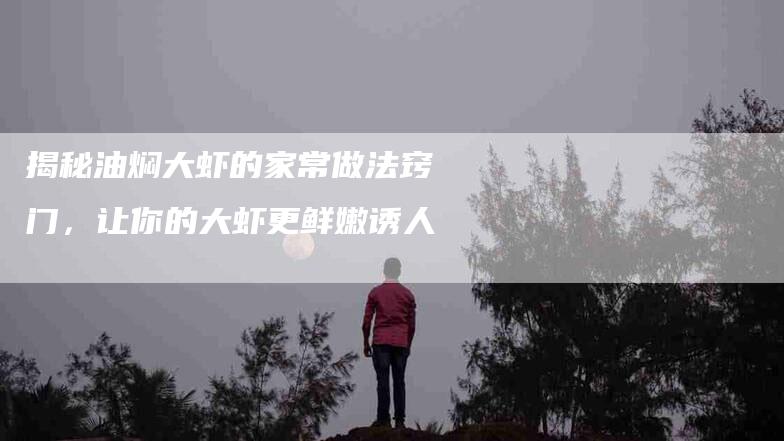 揭秘油焖大虾的家常做法窍门，让你的大虾更鲜嫩诱人