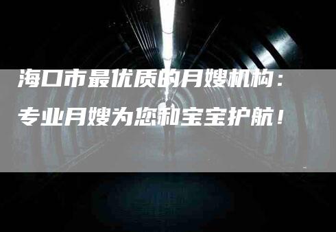 海口市最优质的月嫂机构：专业月嫂为您和宝宝护航！-速上门月嫂网