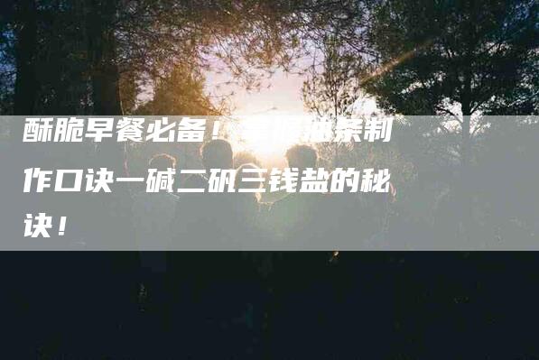酥脆早餐必备！掌握油条制作口诀一碱二矾三钱盐的秘诀！
