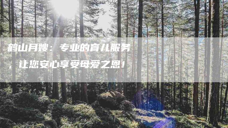 鹤山月嫂：专业的育儿服务，让您安心享受母爱之恩！-速上门月嫂网