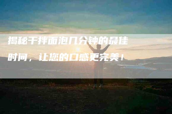 揭秘干拌面泡几分钟的最佳时间，让您的口感更完美！-住家保姆月嫂服务_家政保洁钟点工家政服务_速上门月嫂网首页