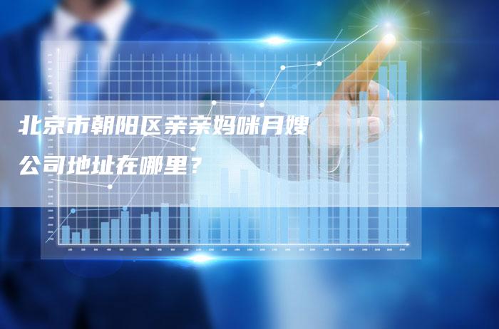 北京市朝阳区亲亲妈咪月嫂公司地址在哪里？-住家保姆月嫂服务_家政保洁钟点工家政服务_速上门月嫂网首页