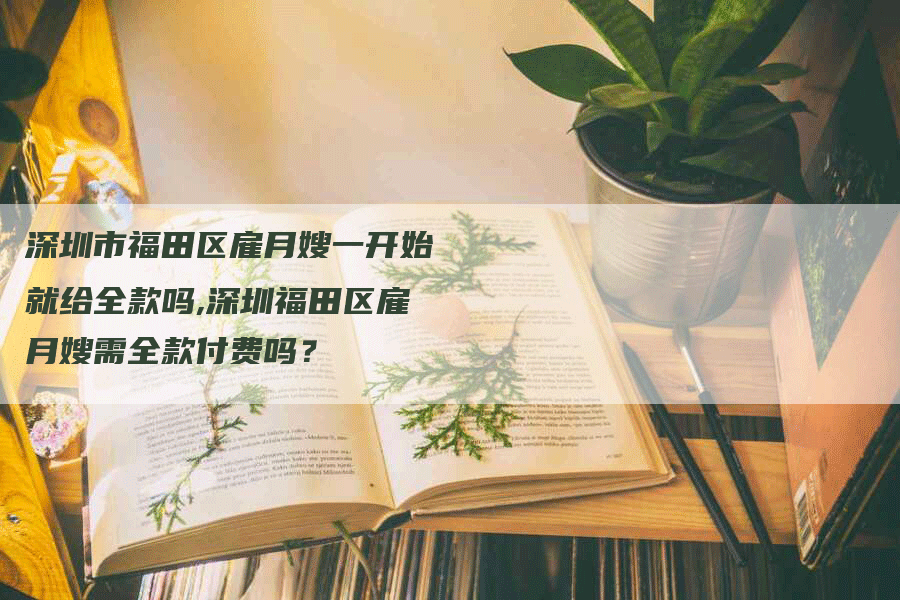 深圳市福田区雇月嫂一开始就给全款吗,深圳福田区雇月嫂需全款付费吗？