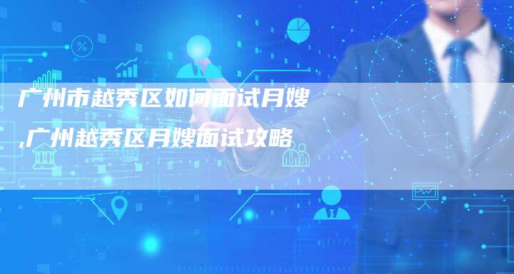 广州市越秀区如何面试月嫂,广州越秀区月嫂面试攻略