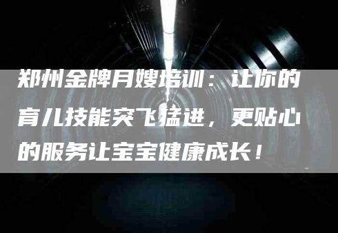 郑州金牌月嫂培训：让你的育儿技能突飞猛进，更贴心的服务让宝宝健康成长！-住家保姆月嫂服务_家政保洁钟点工家政服务_速上门月嫂网首页