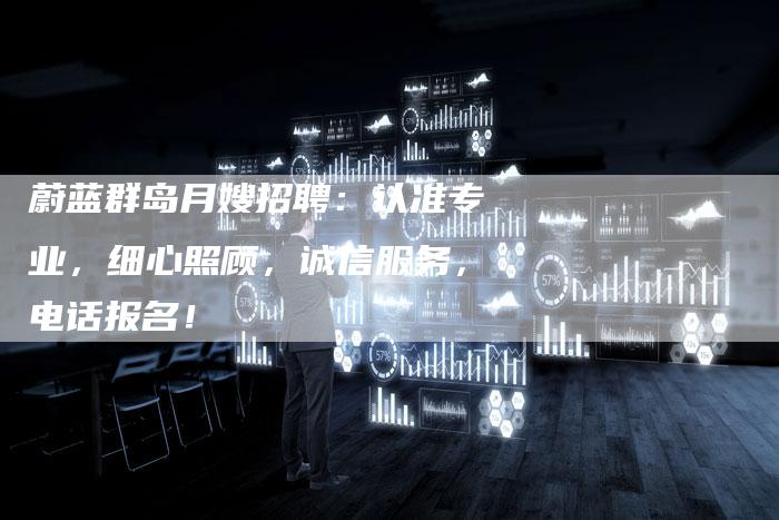 蔚蓝群岛月嫂招聘：认准专业，细心照顾，诚信服务，电话报名！