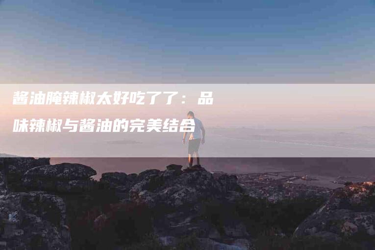 酱油腌辣椒太好吃了了：品味辣椒与酱油的完美结合