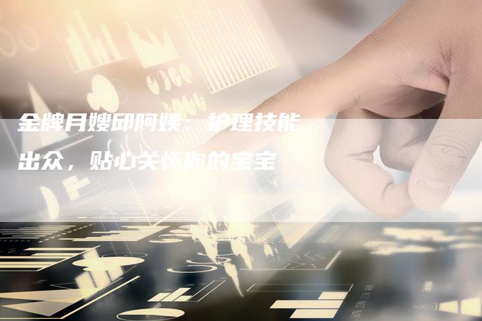 金牌月嫂邱阿姨：护理技能出众，贴心关怀你的宝宝