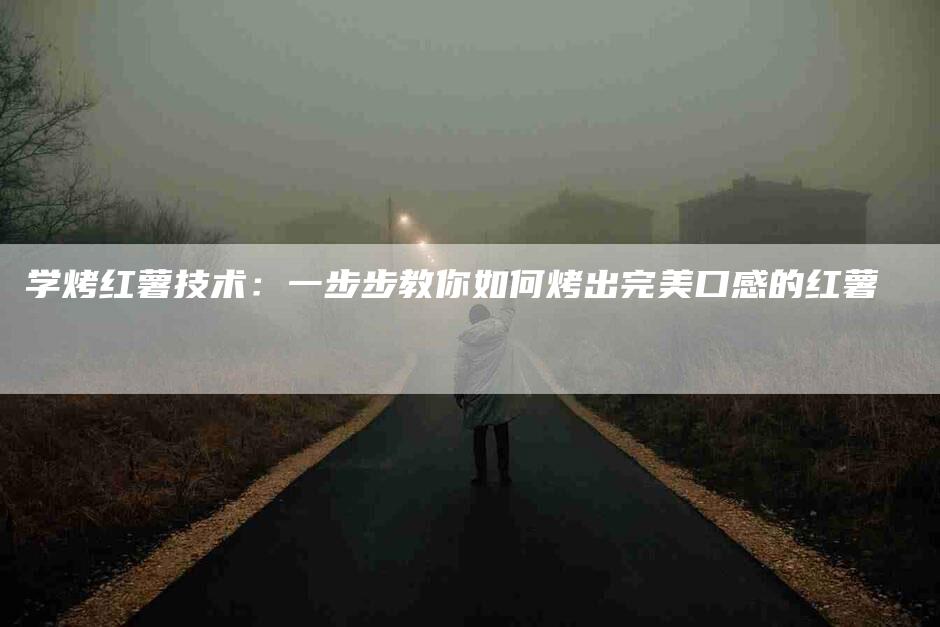学烤红薯技术：一步步教你如何烤出完美口感的红薯