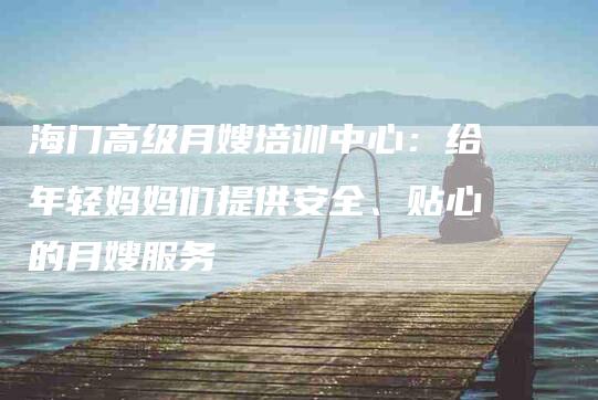 海门高级月嫂培训中心：给年轻妈妈们提供安全、贴心的月嫂服务-住家保姆月嫂服务_家政保洁钟点工家政服务_速上门月嫂网首页
