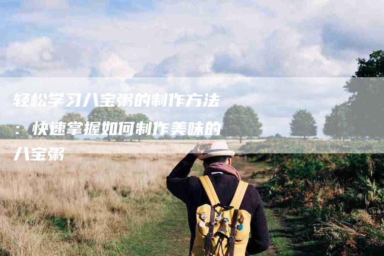 轻松学习八宝粥的制作方法：快速掌握如何制作美味的八宝粥-住家保姆月嫂服务_家政保洁钟点工家政服务_速上门月嫂网首页