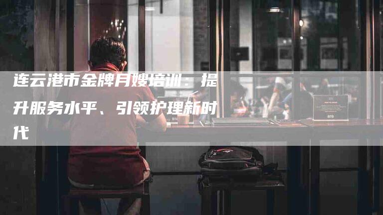 连云港市金牌月嫂培训：提升服务水平、引领护理新时代