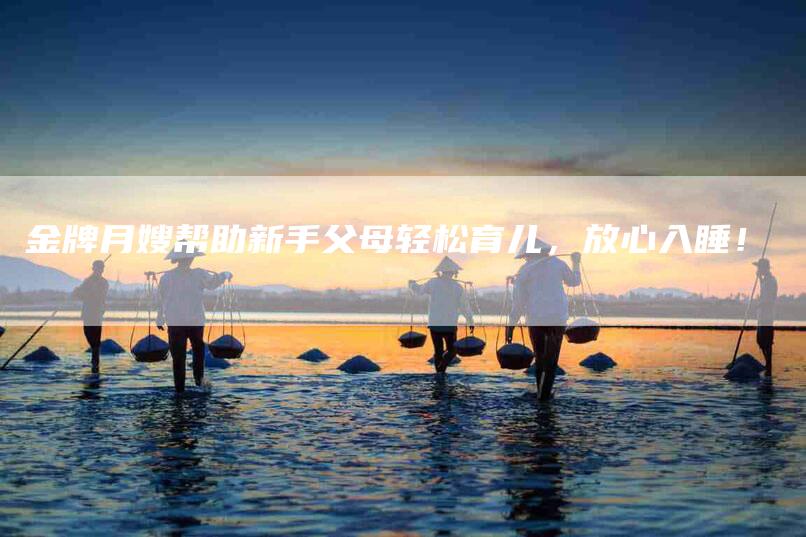 金牌月嫂帮助新手父母轻松育儿，放心入睡！