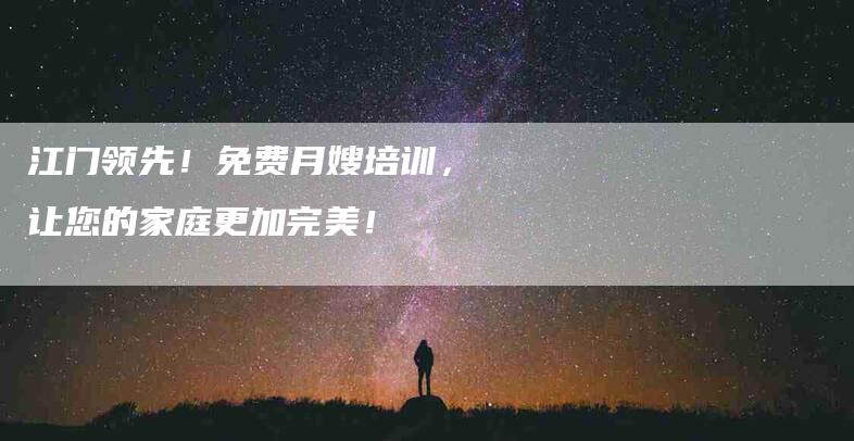 江门领先！免费月嫂培训，让您的家庭更加完美！-住家保姆月嫂服务_家政保洁钟点工家政服务_速上门月嫂网首页