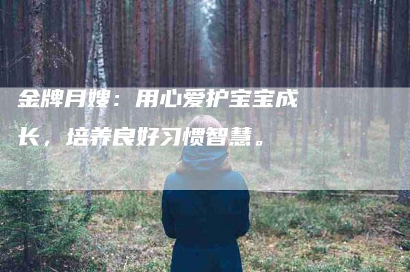 金牌月嫂：用心爱护宝宝成长，培养良好习惯智慧。