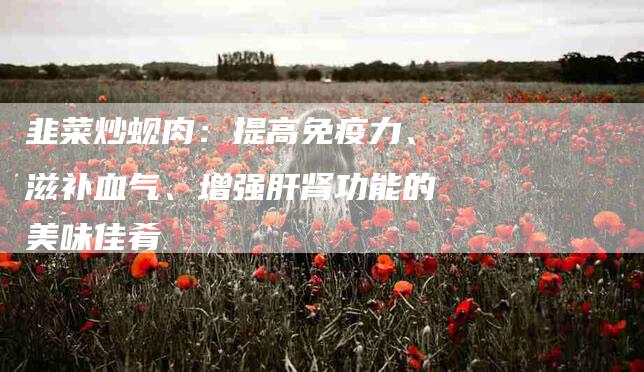 韭菜炒蚬肉：提高免疫力、滋补血气、增强肝肾功能的美味佳肴