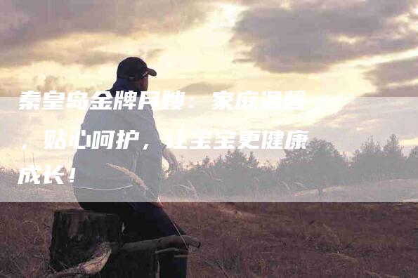 秦皇岛金牌月嫂：家庭温馨，贴心呵护，让宝宝更健康成长！