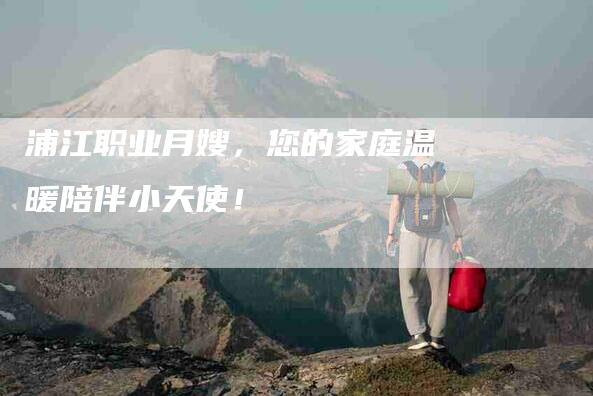 浦江职业月嫂，您的家庭温暖陪伴小天使！-住家保姆月嫂服务_家政保洁钟点工家政服务_速上门月嫂网首页