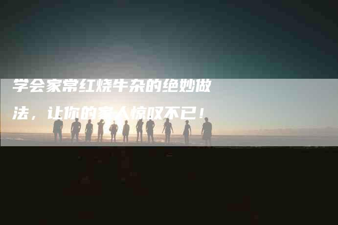 学会家常红烧牛杂的绝妙做法，让你的家人惊叹不已！