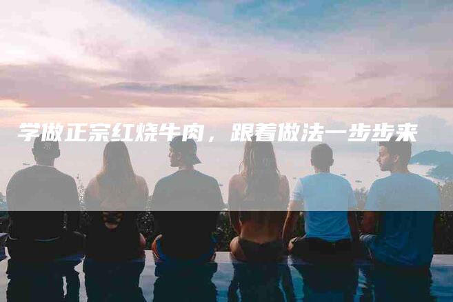 学做正宗红烧牛肉，跟着做法一步步来