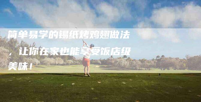 简单易学的锡纸烤鸡翅做法，让你在家也能享受饭店级美味！