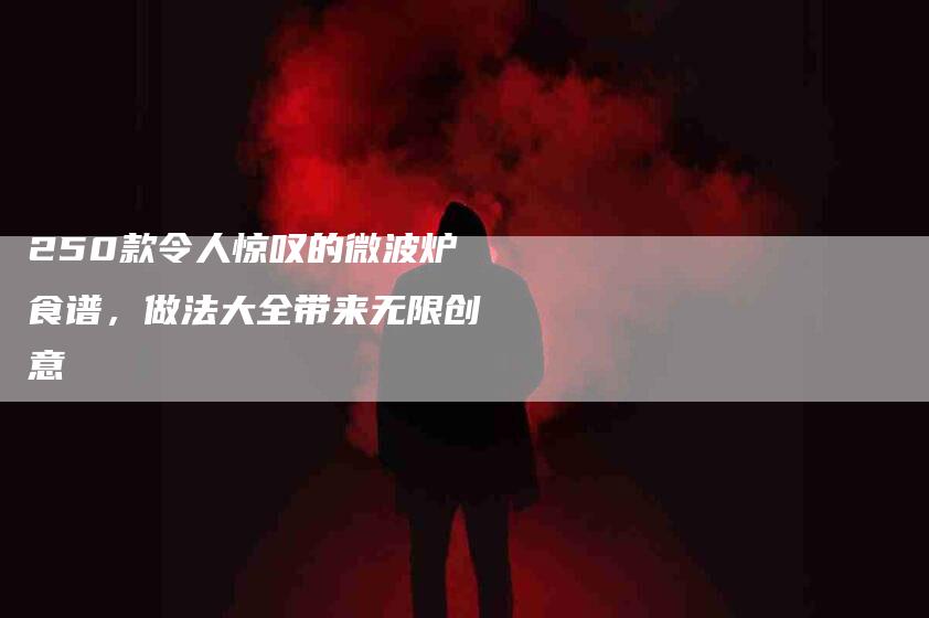 250款令人惊叹的微波炉食谱，做法大全带来无限创意