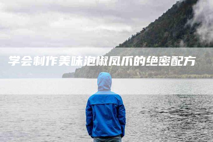 学会制作美味泡椒凤爪的绝密配方-住家保姆月嫂服务_家政保洁钟点工家政服务_速上门月嫂网首页