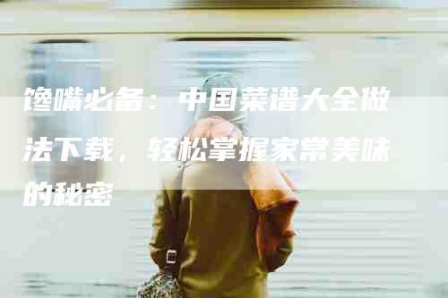 馋嘴必备：中国菜谱大全做法下载，轻松掌握家常美味的秘密