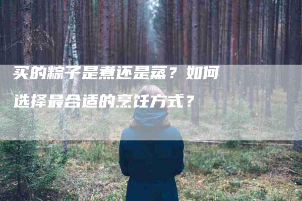 买的粽子是煮还是蒸？如何选择最合适的烹饪方式？